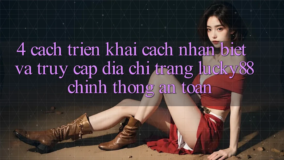 4. Cách triển khai Cách Nhận Biết Và Truy Cập Địa chỉ trang Lucky88 Chính Thống An Toàn