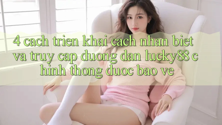 4. Cách triển khai Cách Nhận Biết Và Truy Cập Đường dẫn Lucky88 Chính Thống Được bảo vệ