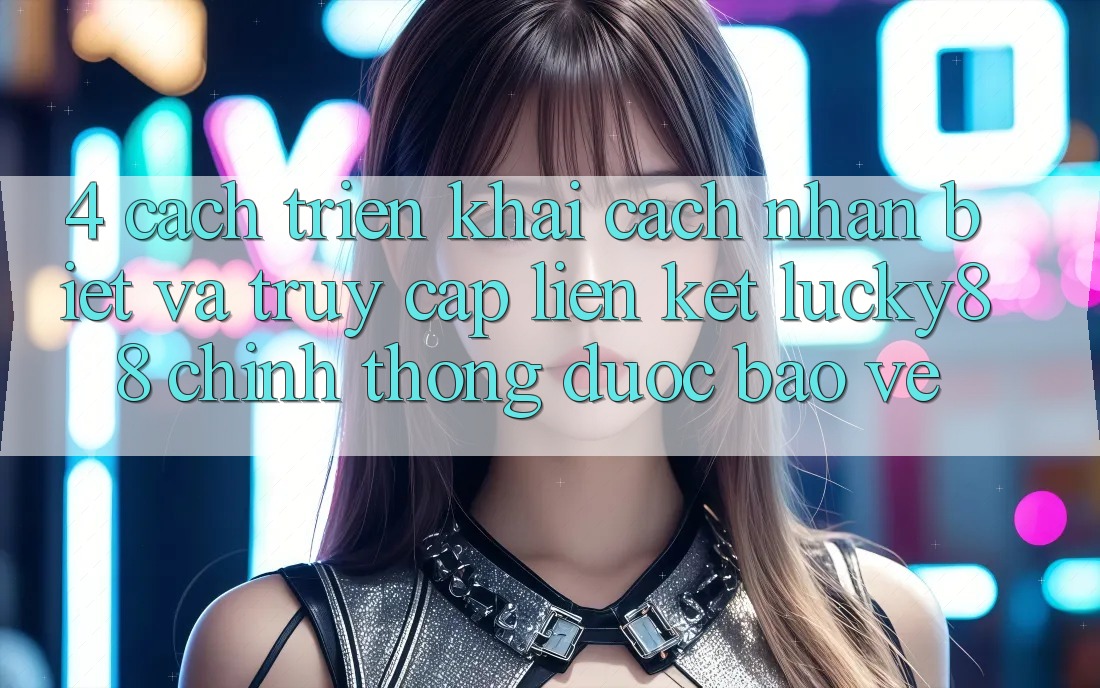 4. Cách triển khai Cách Nhận Biết Và Truy Cập Liên kết Lucky88 Chính Thống Được bảo vệ