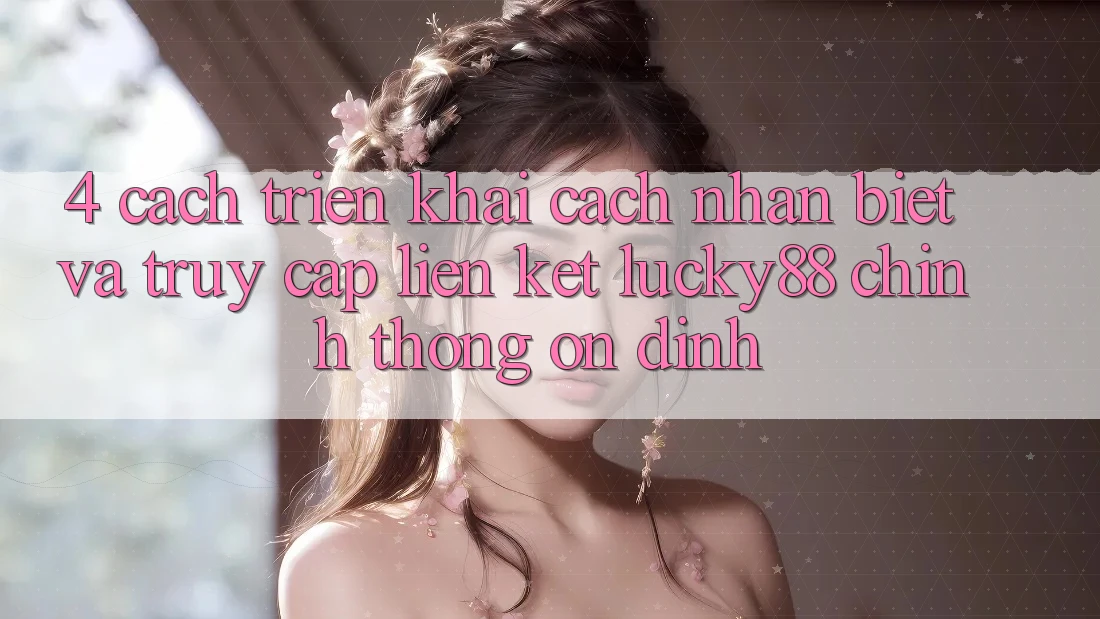 4. Cách triển khai Cách Nhận Biết Và Truy Cập Liên kết Lucky88 Chính Thống Ổn định 4. Cách triển khai Cách Nhận Biết Và Truy Cập Liên kết Lucky88 Chính Thống Ổn định