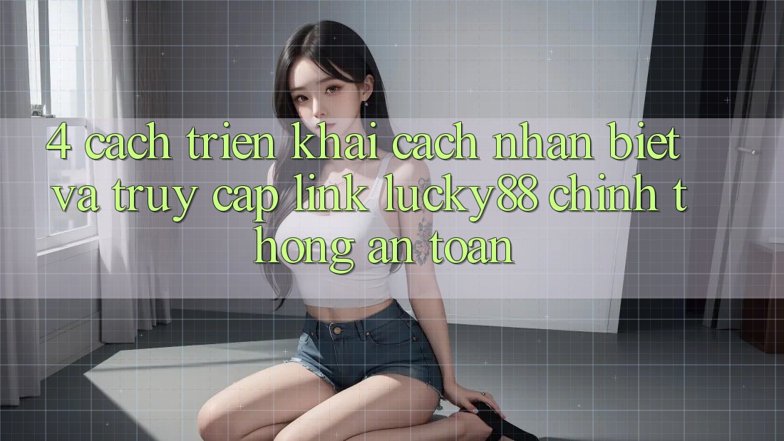 4. Cách triển khai Cách Nhận Biết Và Truy Cập Link Lucky88 Chính Thống An Toàn