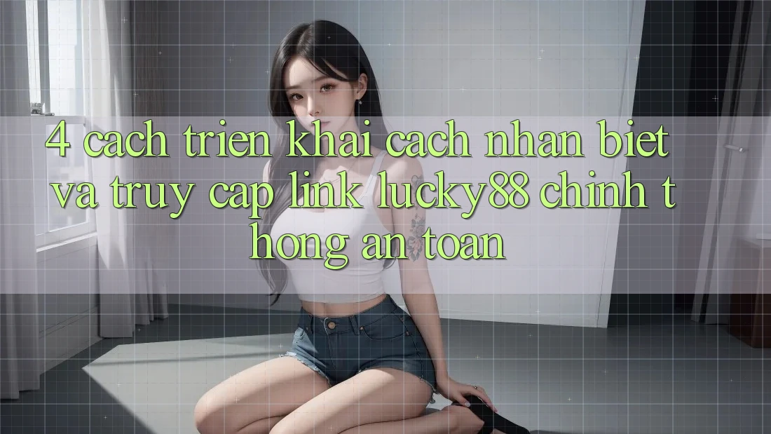 4. Cách triển khai Cách Nhận Biết Và Truy Cập Link Lucky88 Chính Thống An Toàn 4. Cách triển khai Cách Nhận Biết Và Truy Cập Link Lucky88 Chính Thống An Toàn