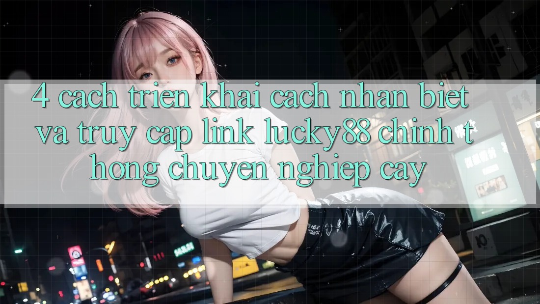 4. Cách triển khai Cách Nhận Biết Và Truy Cập Link Lucky88 Chính Thống Chuyên nghiệp cậy