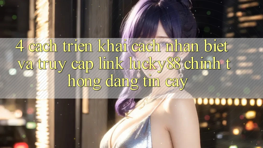 4. Cách triển khai Cách Nhận Biết Và Truy Cập Link Lucky88 Chính Thống Đáng tin cậy