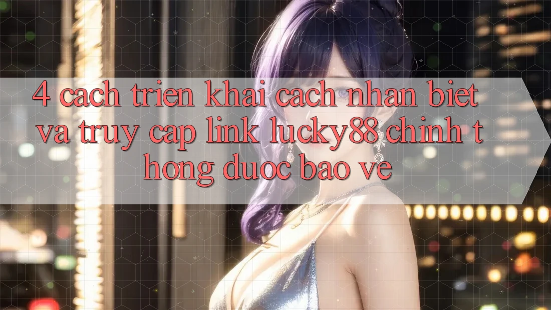 4. Cách triển khai Cách Nhận Biết Và Truy Cập Link Lucky88 Chính Thống Được bảo vệ 4. Cách triển khai Cách Nhận Biết Và Truy Cập Link Lucky88 Chính Thống Được bảo vệ
