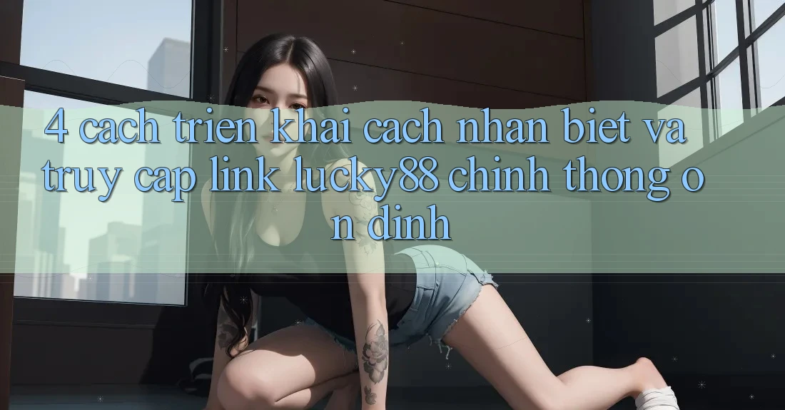 4. Cách triển khai Cách Nhận Biết Và Truy Cập Link Lucky88 Chính Thống Ổn định