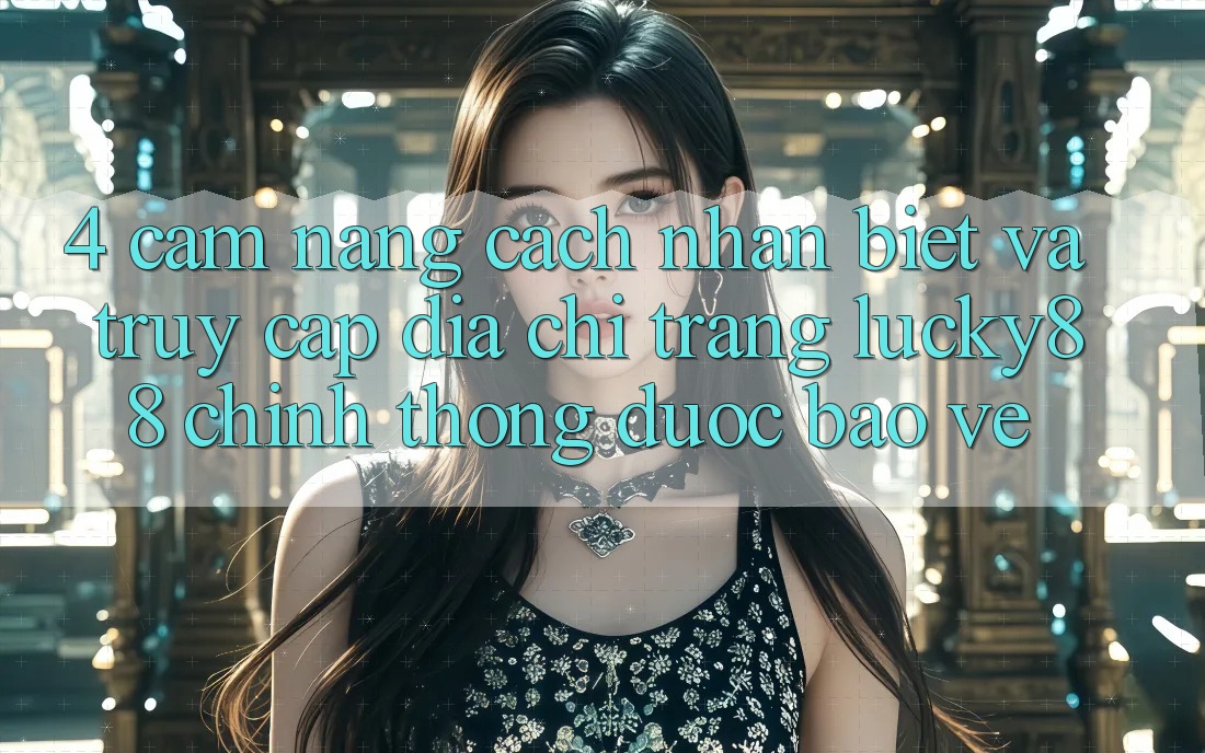 4. Cẩm nang Cách Nhận Biết Và Truy Cập Địa chỉ trang Lucky88 Chính Thống Được bảo vệ