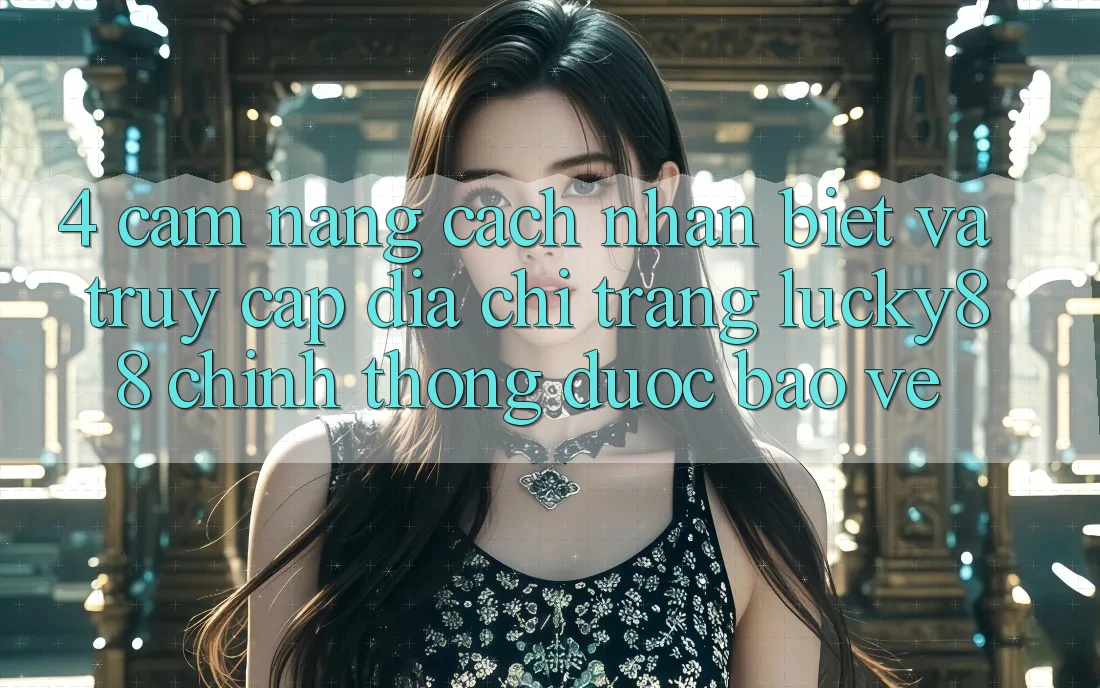 4. Cẩm nang Cách Nhận Biết Và Truy Cập Địa chỉ trang Lucky88 Chính Thống Được bảo vệ