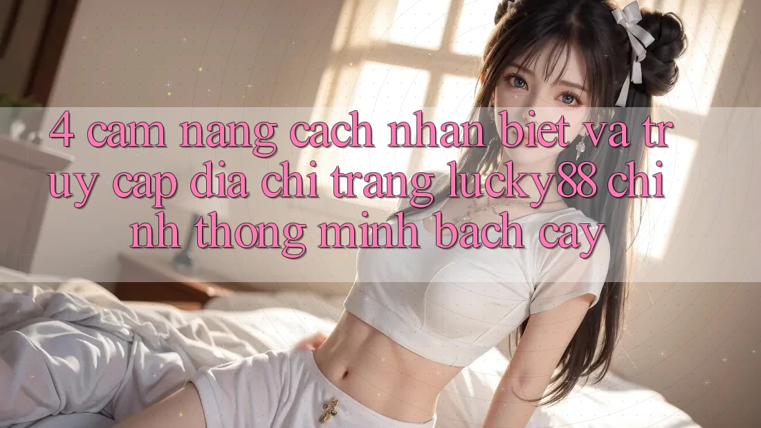 4. Cẩm nang Cách Nhận Biết Và Truy Cập Địa chỉ trang Lucky88 Chính Thống Minh bạch cậy 4. Cẩm nang Cách Nhận Biết Và Truy Cập Địa chỉ trang Lucky88 Chính Thống Minh bạch cậy