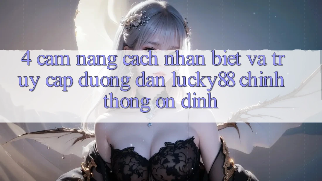 4. Cẩm nang Cách Nhận Biết Và Truy Cập Đường dẫn Lucky88 Chính Thống Ổn định