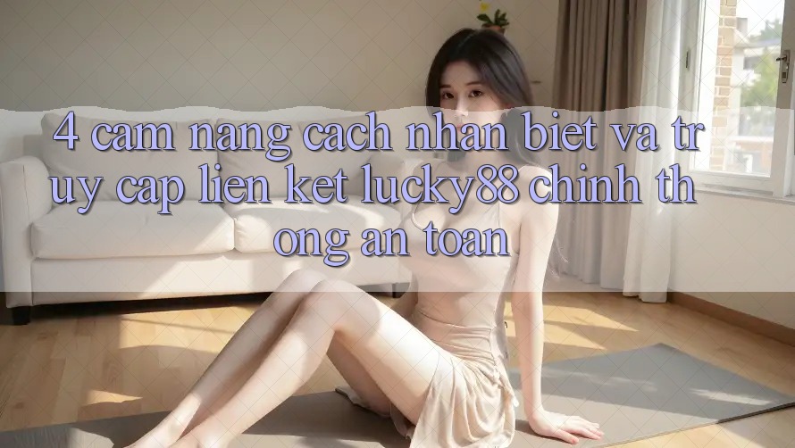 4. Cẩm nang Cách Nhận Biết Và Truy Cập Liên kết Lucky88 Chính Thống An Toàn