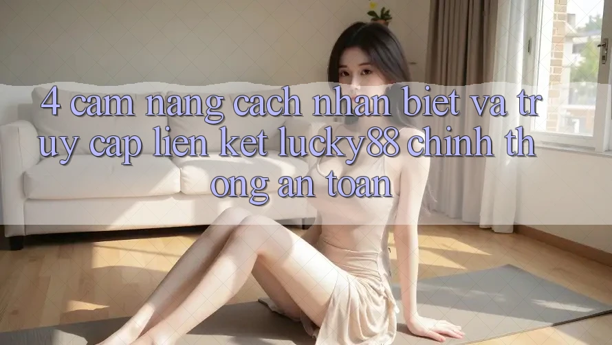 4. Cẩm nang Cách Nhận Biết Và Truy Cập Liên kết Lucky88 Chính Thống An Toàn