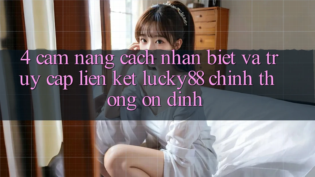 4. Cẩm nang Cách Nhận Biết Và Truy Cập Liên kết Lucky88 Chính Thống Ổn định 4. Cẩm nang Cách Nhận Biết Và Truy Cập Liên kết Lucky88 Chính Thống Ổn định