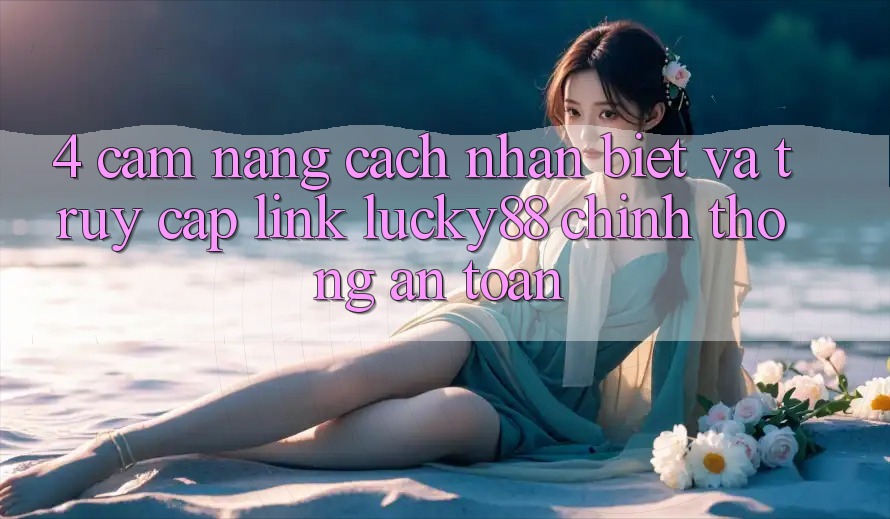 4. Cẩm nang Cách Nhận Biết Và Truy Cập Link Lucky88 Chính Thống An Toàn