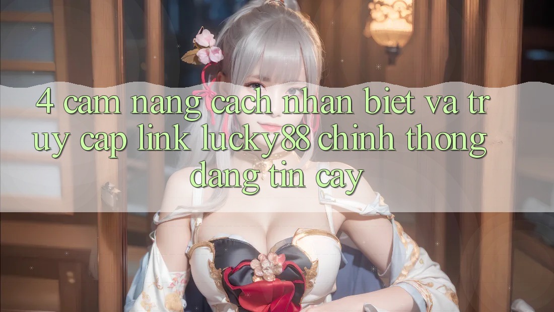 4. Cẩm nang Cách Nhận Biết Và Truy Cập Link Lucky88 Chính Thống Đáng tin cậy 4. Cẩm nang Cách Nhận Biết Và Truy Cập Link Lucky88 Chính Thống Đáng tin cậy