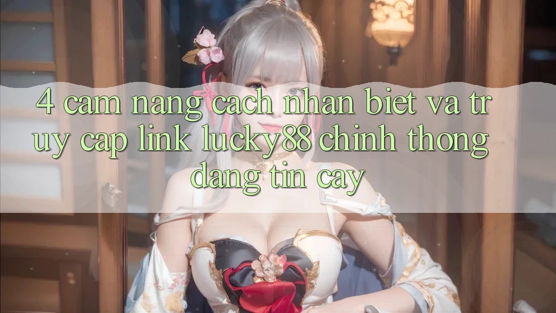 4. Cẩm nang Cách Nhận Biết Và Truy Cập Link Lucky88 Chính Thống Đáng tin cậy 4. Cẩm nang Cách Nhận Biết Và Truy Cập Link Lucky88 Chính Thống Đáng tin cậy