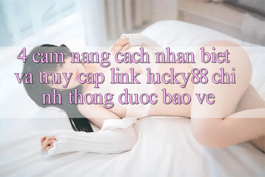 4. Cẩm nang Cách Nhận Biết Và Truy Cập Link Lucky88 Chính Thống Được bảo vệ