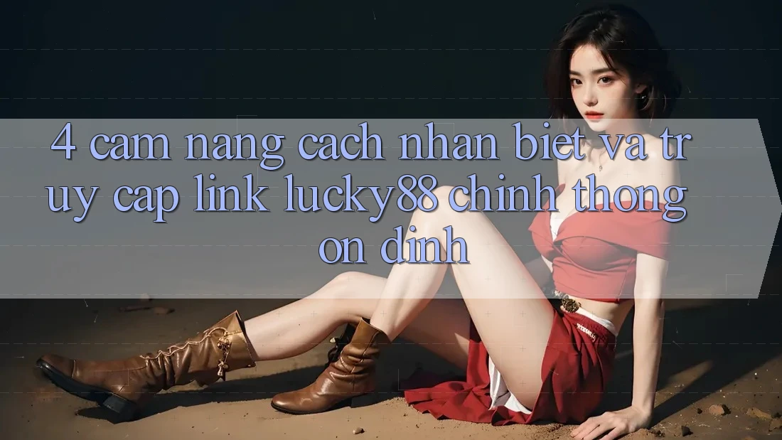 4. Cẩm nang Cách Nhận Biết Và Truy Cập Link Lucky88 Chính Thống Ổn định 4. Cẩm nang Cách Nhận Biết Và Truy Cập Link Lucky88 Chính Thống Ổn định