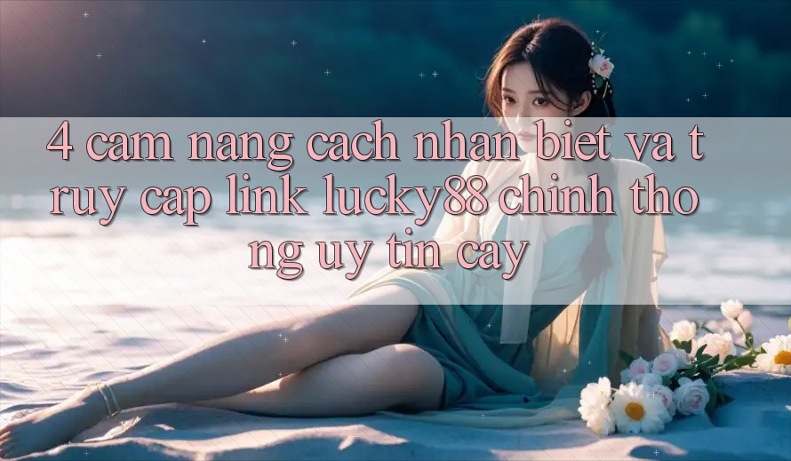 4. Cẩm nang Cách Nhận Biết Và Truy Cập Link Lucky88 Chính Thống Uy tín cậy