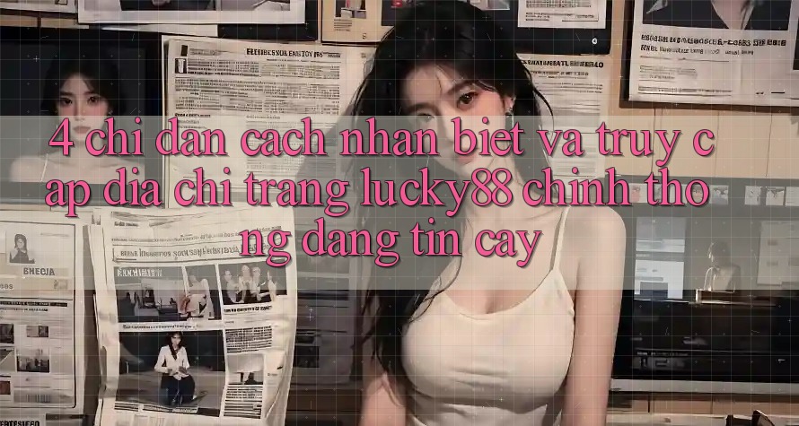 4. Chỉ dẫn Cách Nhận Biết Và Truy Cập Địa chỉ trang Lucky88 Chính Thống Đáng tin cậy