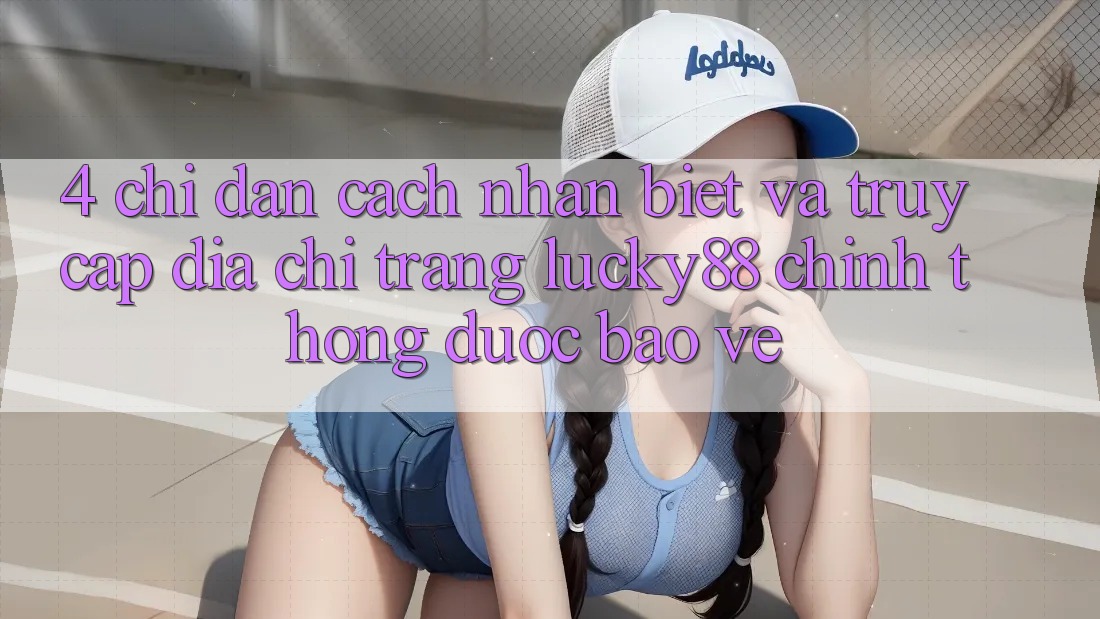 4. Chỉ dẫn Cách Nhận Biết Và Truy Cập Địa chỉ trang Lucky88 Chính Thống Được bảo vệ 4. Chỉ dẫn Cách Nhận Biết Và Truy Cập Địa chỉ trang Lucky88 Chính Thống Được bảo vệ