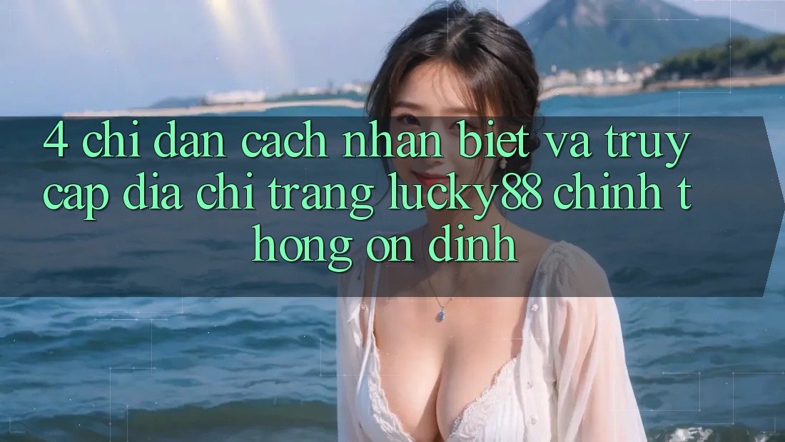 4. Chỉ dẫn Cách Nhận Biết Và Truy Cập Địa chỉ trang Lucky88 Chính Thống Ổn định 4. Chỉ dẫn Cách Nhận Biết Và Truy Cập Địa chỉ trang Lucky88 Chính Thống Ổn định