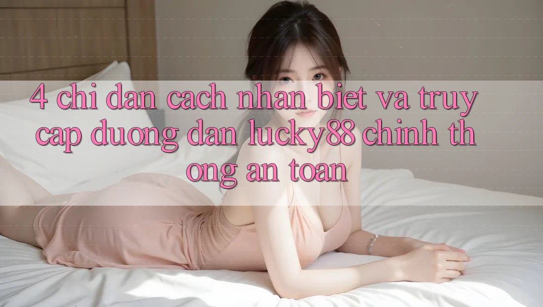 4. Chỉ dẫn Cách Nhận Biết Và Truy Cập Đường dẫn Lucky88 Chính Thống An Toàn