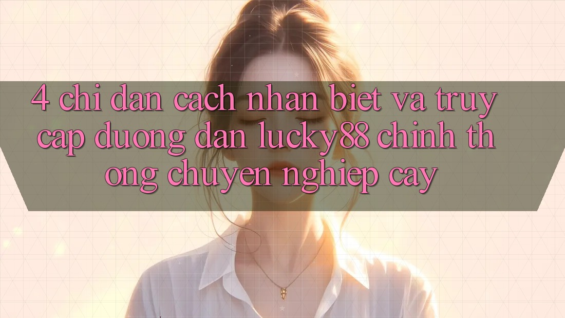 4. Chỉ dẫn Cách Nhận Biết Và Truy Cập Đường dẫn Lucky88 Chính Thống Chuyên nghiệp cậy 4. Chỉ dẫn Cách Nhận Biết Và Truy Cập Đường dẫn Lucky88 Chính Thống Chuyên nghiệp cậy