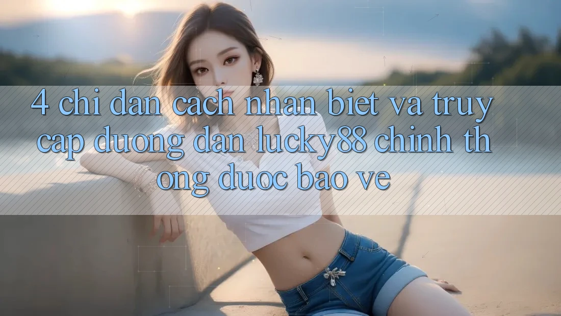 4. Chỉ dẫn Cách Nhận Biết Và Truy Cập Đường dẫn Lucky88 Chính Thống Được bảo vệ