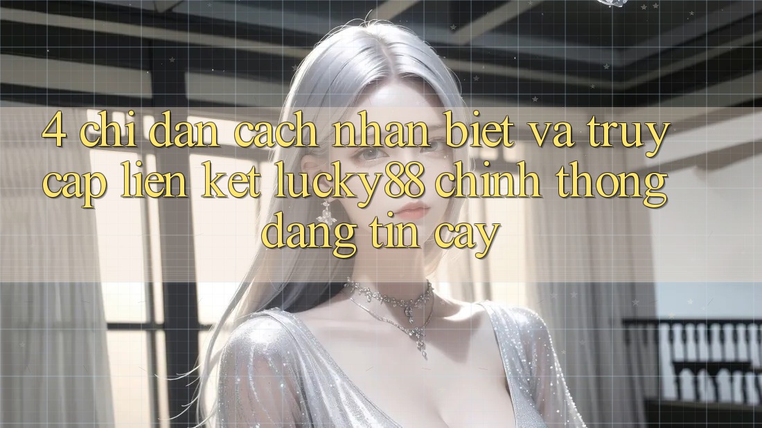 4. Chỉ dẫn Cách Nhận Biết Và Truy Cập Liên kết Lucky88 Chính Thống Đáng tin cậy