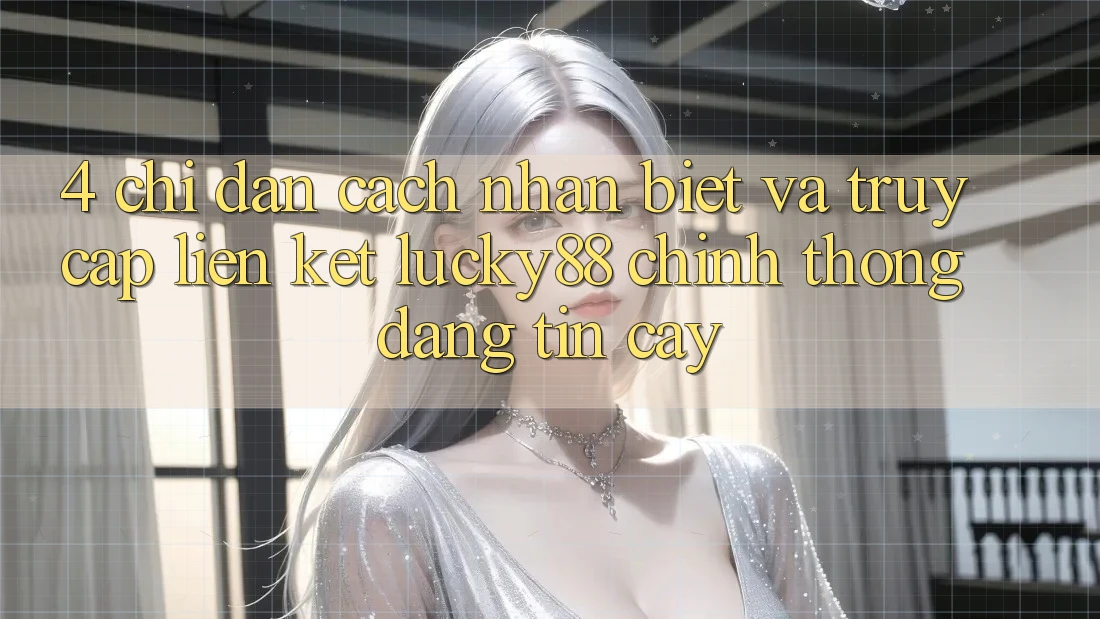 4. Chỉ dẫn Cách Nhận Biết Và Truy Cập Liên kết Lucky88 Chính Thống Đáng tin cậy