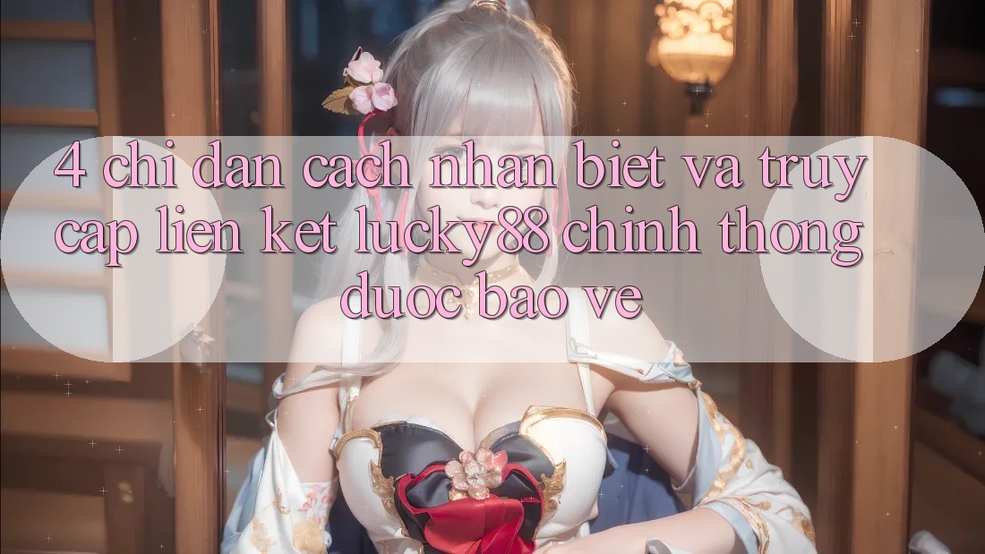 4. Chỉ dẫn Cách Nhận Biết Và Truy Cập Liên kết Lucky88 Chính Thống Được bảo vệ