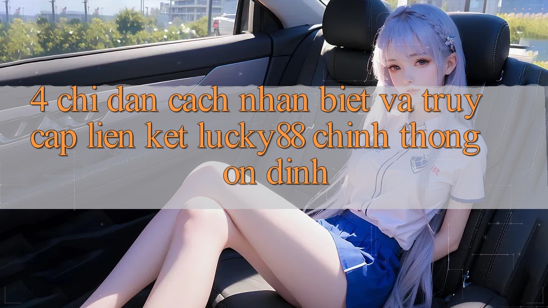 4. Chỉ dẫn Cách Nhận Biết Và Truy Cập Liên kết Lucky88 Chính Thống Ổn định
