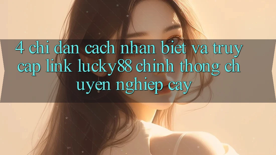 4. Chỉ dẫn Cách Nhận Biết Và Truy Cập Link Lucky88 Chính Thống Chuyên nghiệp cậy 4. Chỉ dẫn Cách Nhận Biết Và Truy Cập Link Lucky88 Chính Thống Chuyên nghiệp cậy