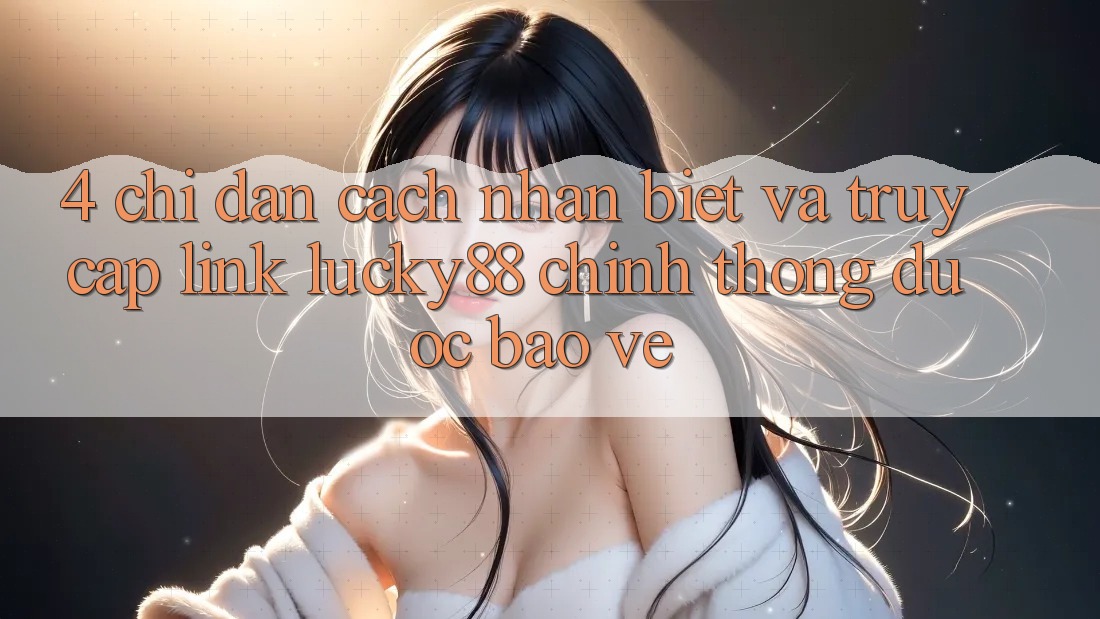 4. Chỉ dẫn Cách Nhận Biết Và Truy Cập Link Lucky88 Chính Thống Được bảo vệ 4. Chỉ dẫn Cách Nhận Biết Và Truy Cập Link Lucky88 Chính Thống Được bảo vệ
