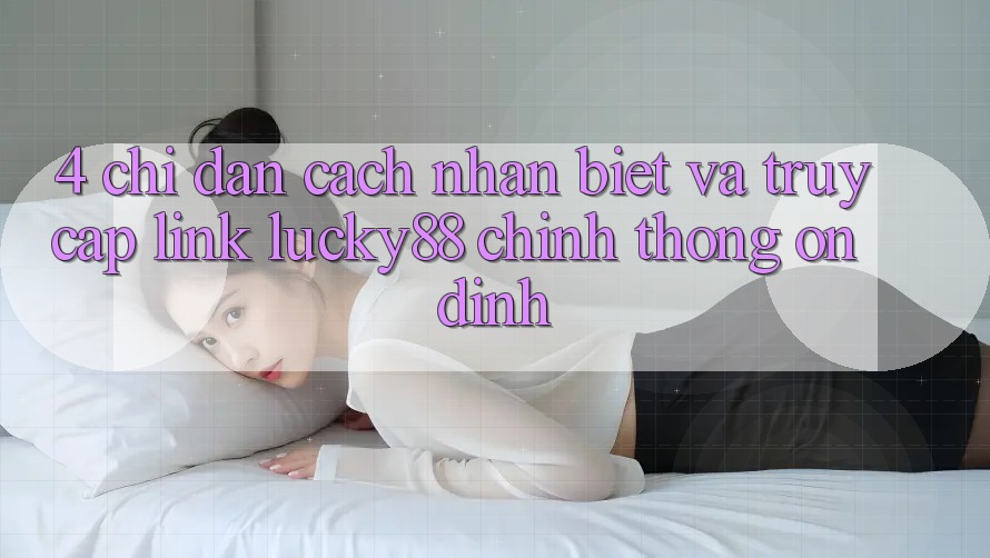 4. Chỉ dẫn Cách Nhận Biết Và Truy Cập Link Lucky88 Chính Thống Ổn định 4. Chỉ dẫn Cách Nhận Biết Và Truy Cập Link Lucky88 Chính Thống Ổn định