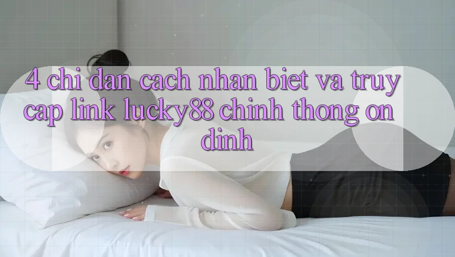 4. Chỉ dẫn Cách Nhận Biết Và Truy Cập Link Lucky88 Chính Thống Ổn định