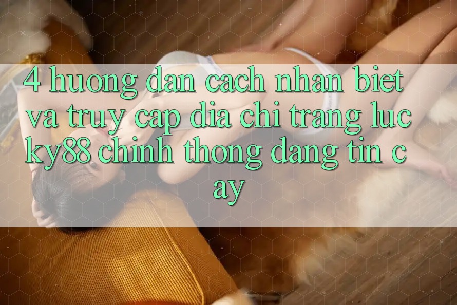 4. Hướng Dẫn Cách Nhận Biết Và Truy Cập Địa chỉ trang Lucky88 Chính Thống Đáng tin cậy 4. Hướng Dẫn Cách Nhận Biết Và Truy Cập Địa chỉ trang Lucky88 Chính Thống Đáng tin cậy
