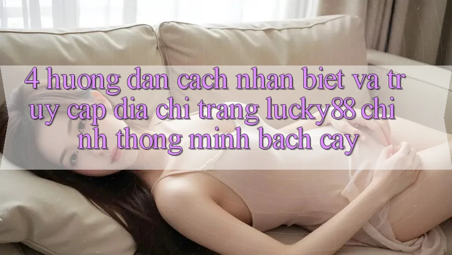 4. Hướng Dẫn Cách Nhận Biết Và Truy Cập Địa chỉ trang Lucky88 Chính Thống Minh bạch cậy 4. Hướng Dẫn Cách Nhận Biết Và Truy Cập Địa chỉ trang Lucky88 Chính Thống Minh bạch cậy