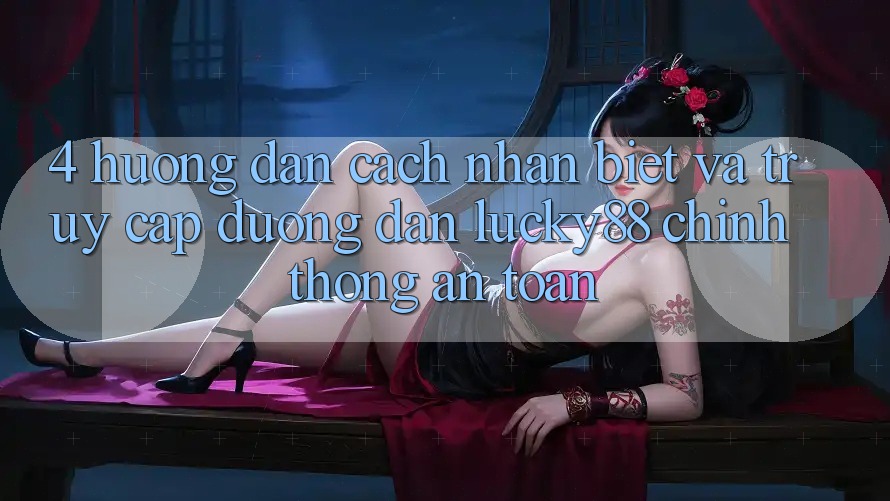 4. Hướng Dẫn Cách Nhận Biết Và Truy Cập Đường dẫn Lucky88 Chính Thống An Toàn 4. Hướng Dẫn Cách Nhận Biết Và Truy Cập Đường dẫn Lucky88 Chính Thống An Toàn
