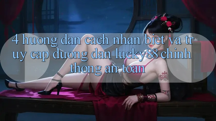 4. Hướng Dẫn Cách Nhận Biết Và Truy Cập Đường dẫn Lucky88 Chính Thống An Toàn 4. Hướng Dẫn Cách Nhận Biết Và Truy Cập Đường dẫn Lucky88 Chính Thống An Toàn