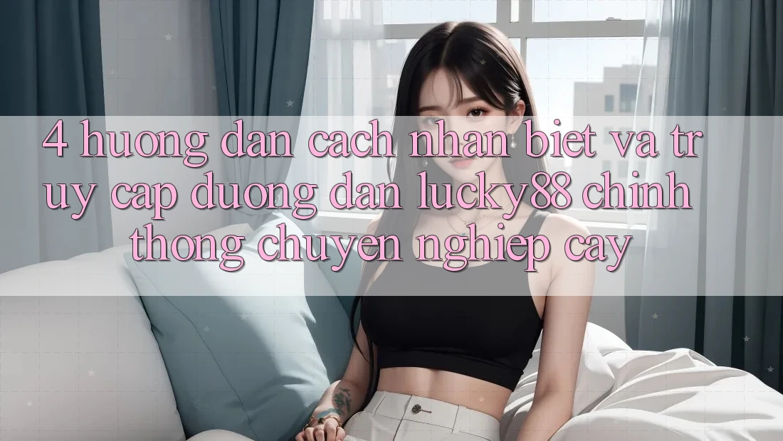 4. Hướng Dẫn Cách Nhận Biết Và Truy Cập Đường dẫn Lucky88 Chính Thống Chuyên nghiệp cậy 4. Hướng Dẫn Cách Nhận Biết Và Truy Cập Đường dẫn Lucky88 Chính Thống Chuyên nghiệp cậy