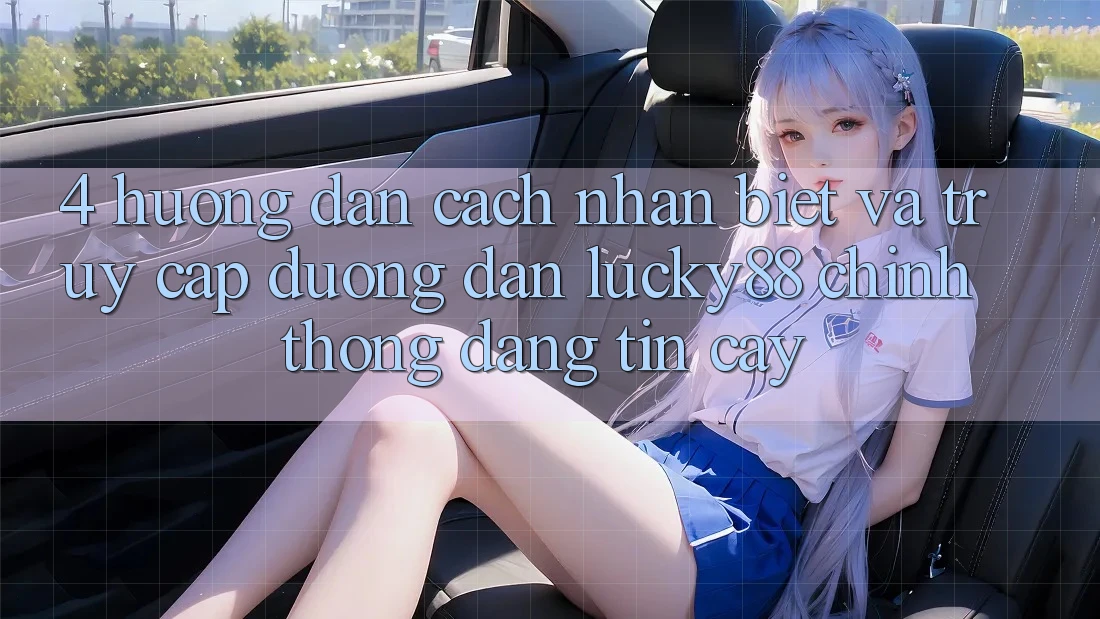 4. Hướng Dẫn Cách Nhận Biết Và Truy Cập Đường dẫn Lucky88 Chính Thống Đáng tin cậy