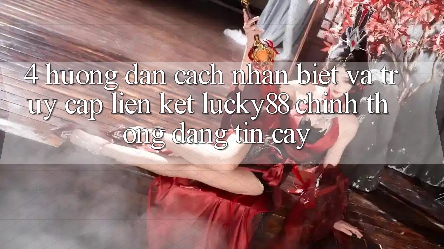 4. Hướng Dẫn Cách Nhận Biết Và Truy Cập Liên kết Lucky88 Chính Thống Đáng tin cậy 4. Hướng Dẫn Cách Nhận Biết Và Truy Cập Liên kết Lucky88 Chính Thống Đáng tin cậy