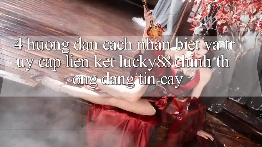 4. Hướng Dẫn Cách Nhận Biết Và Truy Cập Liên kết Lucky88 Chính Thống Đáng tin cậy