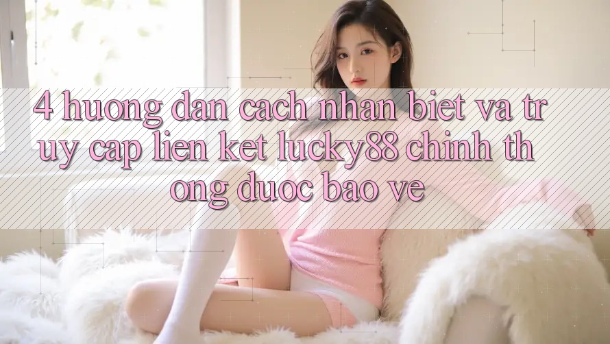 4. Hướng Dẫn Cách Nhận Biết Và Truy Cập Liên kết Lucky88 Chính Thống Được bảo vệ