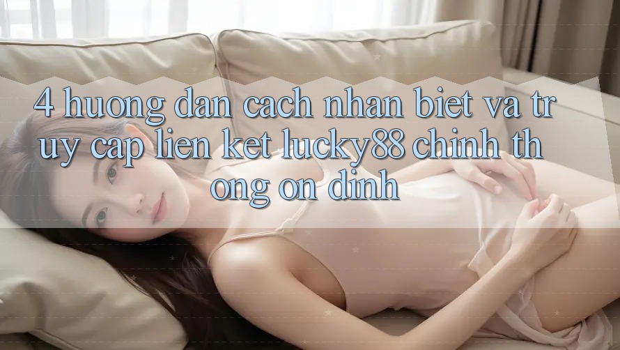 4. Hướng Dẫn Cách Nhận Biết Và Truy Cập Liên kết Lucky88 Chính Thống Ổn định