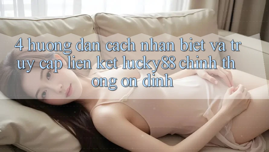 4. Hướng Dẫn Cách Nhận Biết Và Truy Cập Liên kết Lucky88 Chính Thống Ổn định