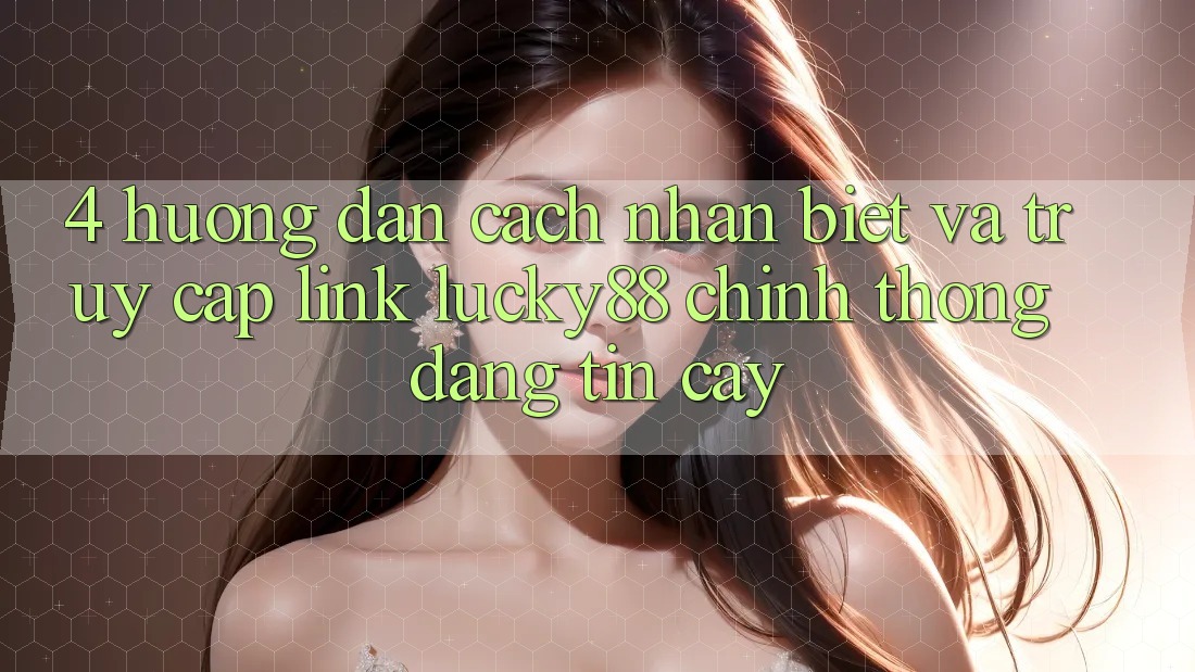 4. Hướng Dẫn Cách Nhận Biết Và Truy Cập Link Lucky88 Chính Thống Đáng tin cậy