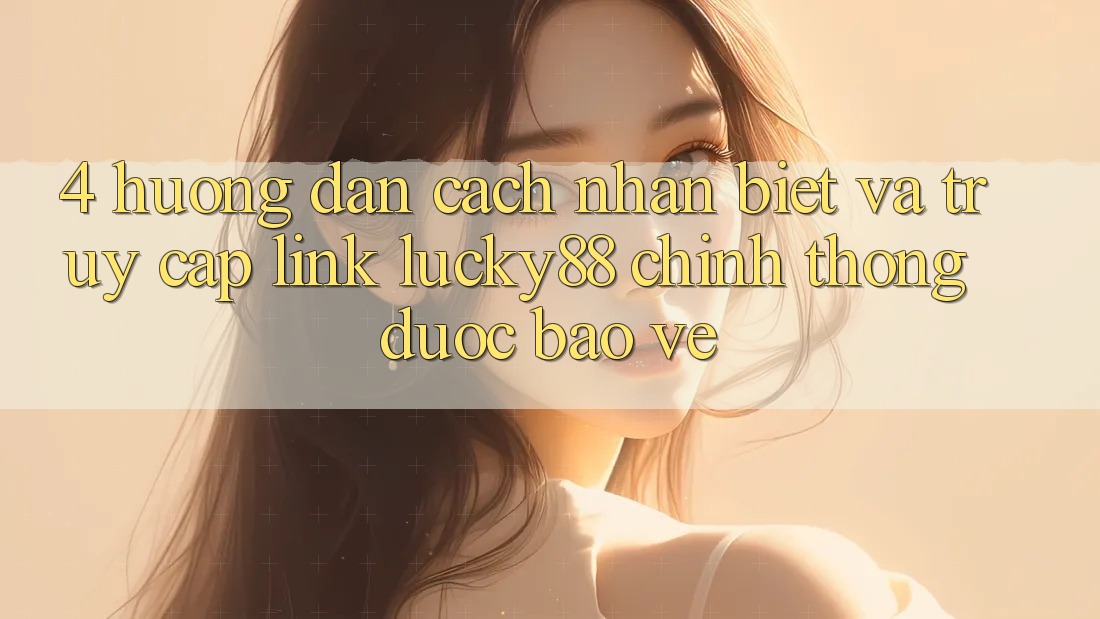 4. Hướng Dẫn Cách Nhận Biết Và Truy Cập Link Lucky88 Chính Thống Được bảo vệ